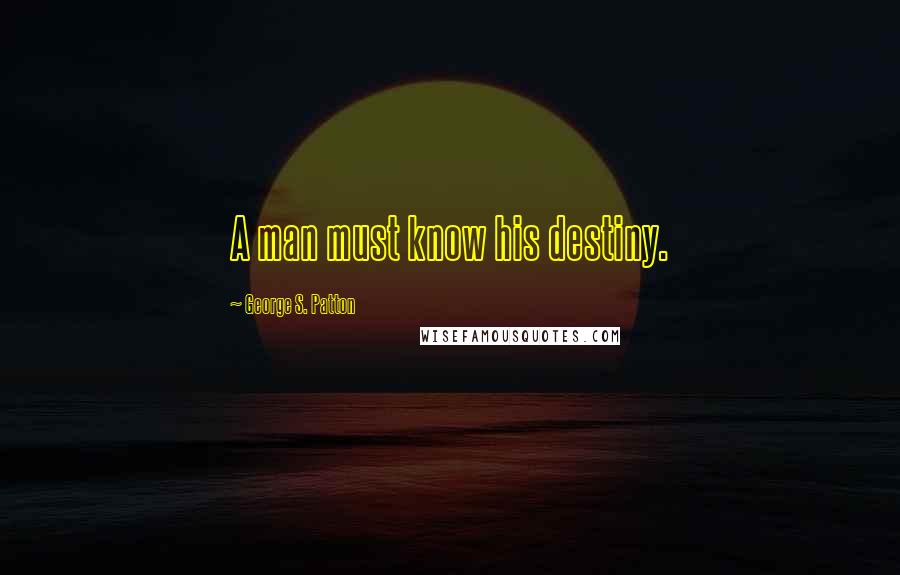 George S. Patton quotes: A man must know his destiny.