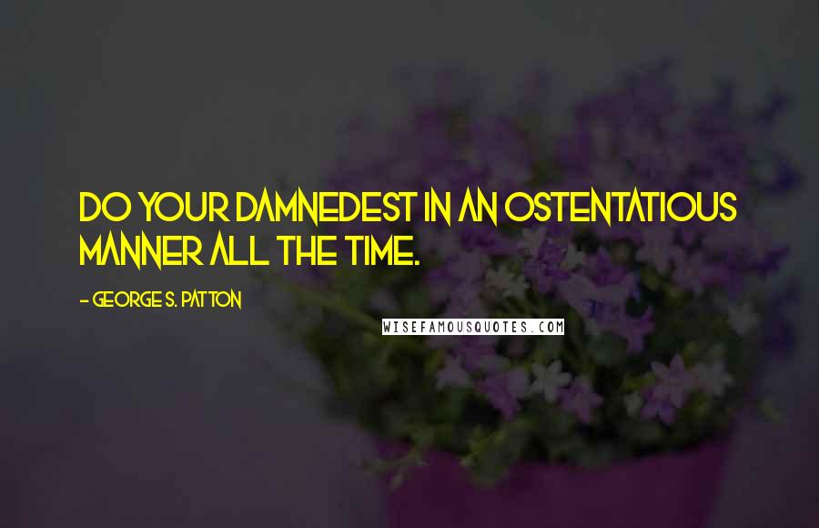 George S. Patton quotes: Do your damnedest in an ostentatious manner all the time.