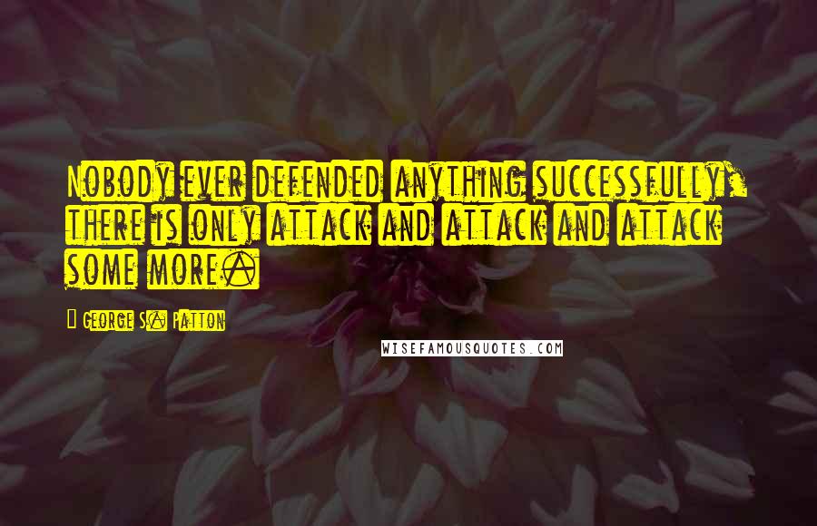 George S. Patton quotes: Nobody ever defended anything successfully, there is only attack and attack and attack some more.