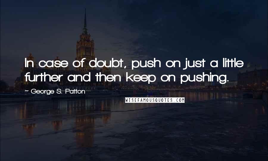 George S. Patton quotes: In case of doubt, push on just a little further and then keep on pushing.