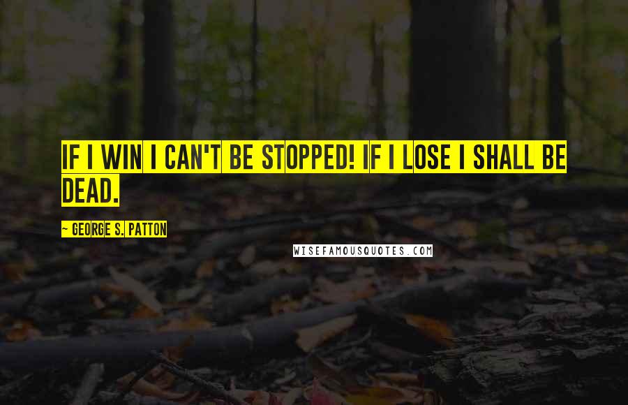 George S. Patton quotes: If I win I can't be stopped! If I lose I shall be dead.