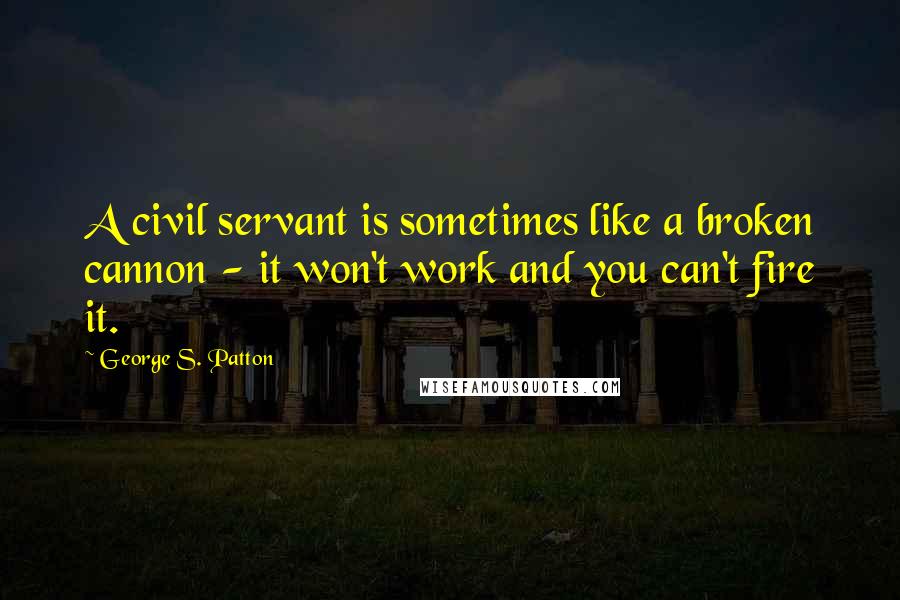 George S. Patton quotes: A civil servant is sometimes like a broken cannon - it won't work and you can't fire it.