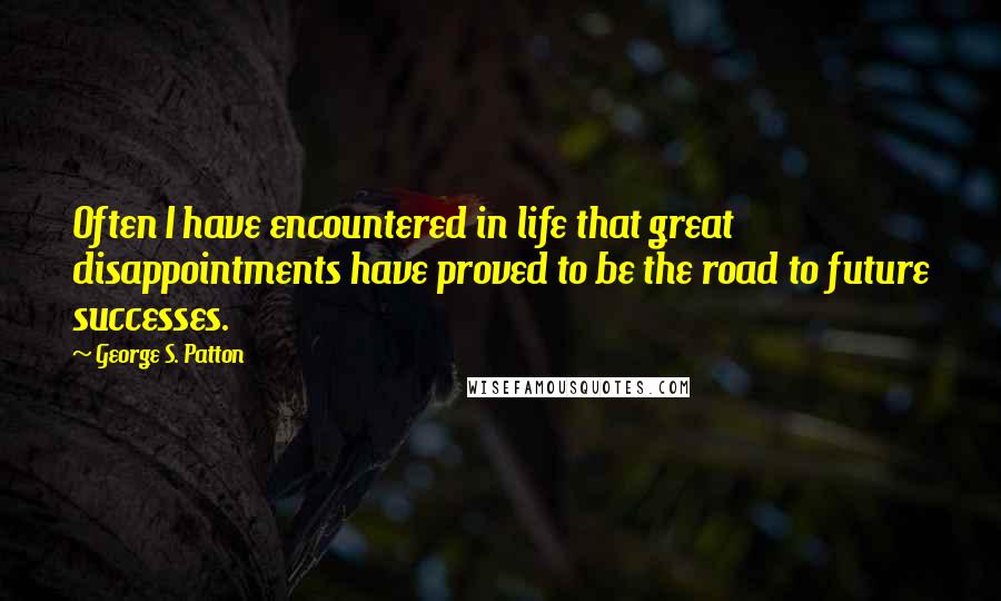 George S. Patton quotes: Often I have encountered in life that great disappointments have proved to be the road to future successes.