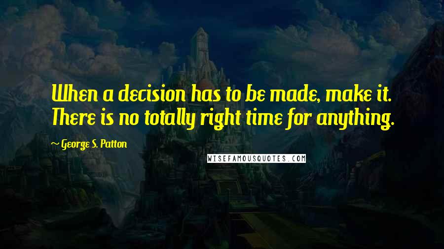 George S. Patton quotes: When a decision has to be made, make it. There is no totally right time for anything.