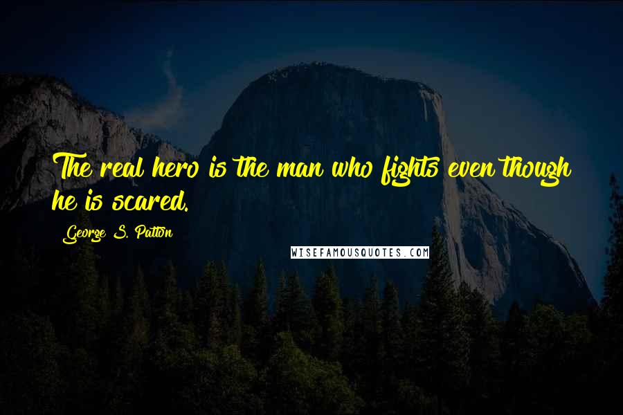 George S. Patton quotes: The real hero is the man who fights even though he is scared.