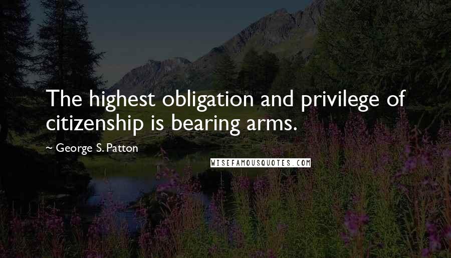 George S. Patton quotes: The highest obligation and privilege of citizenship is bearing arms.