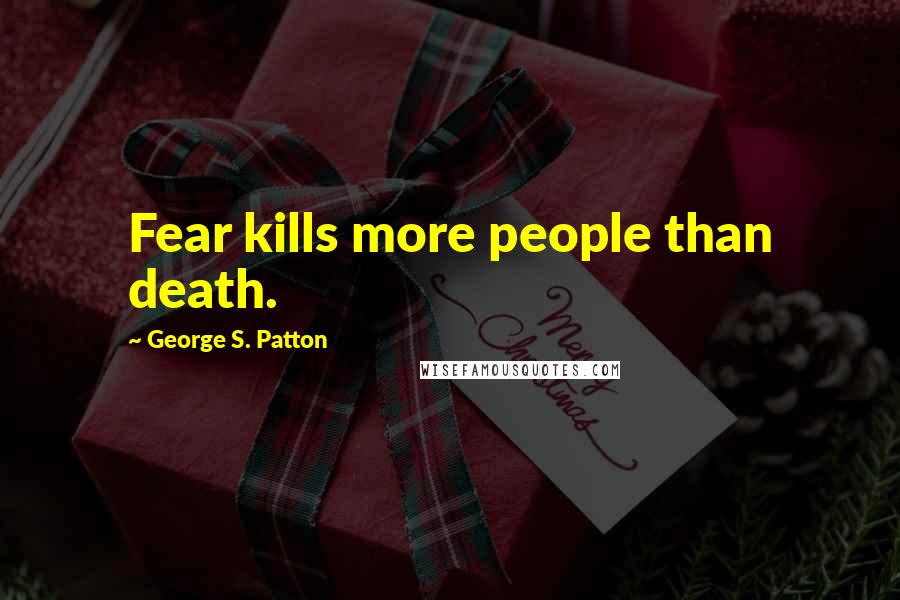 George S. Patton quotes: Fear kills more people than death.