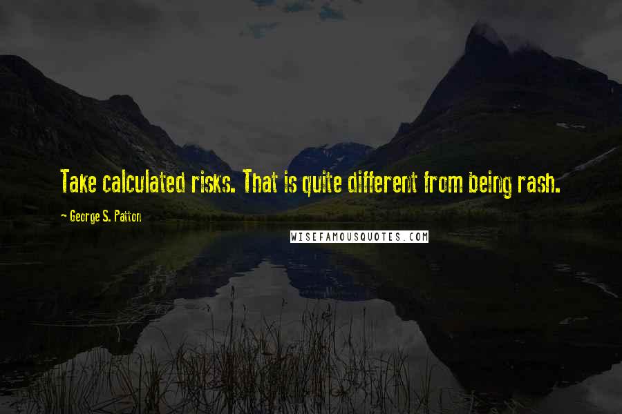 George S. Patton quotes: Take calculated risks. That is quite different from being rash.