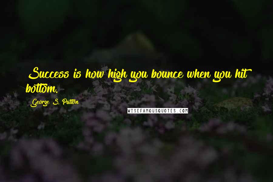 George S. Patton quotes: Success is how high you bounce when you hit bottom.