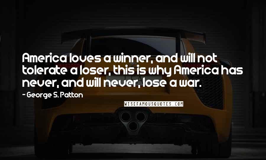 George S. Patton quotes: America loves a winner, and will not tolerate a loser, this is why America has never, and will never, lose a war.
