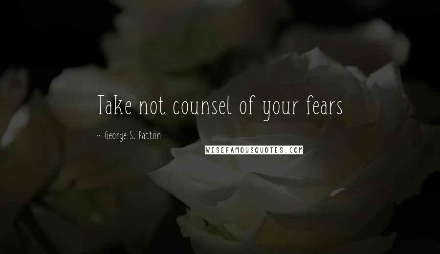 George S. Patton quotes: Take not counsel of your fears