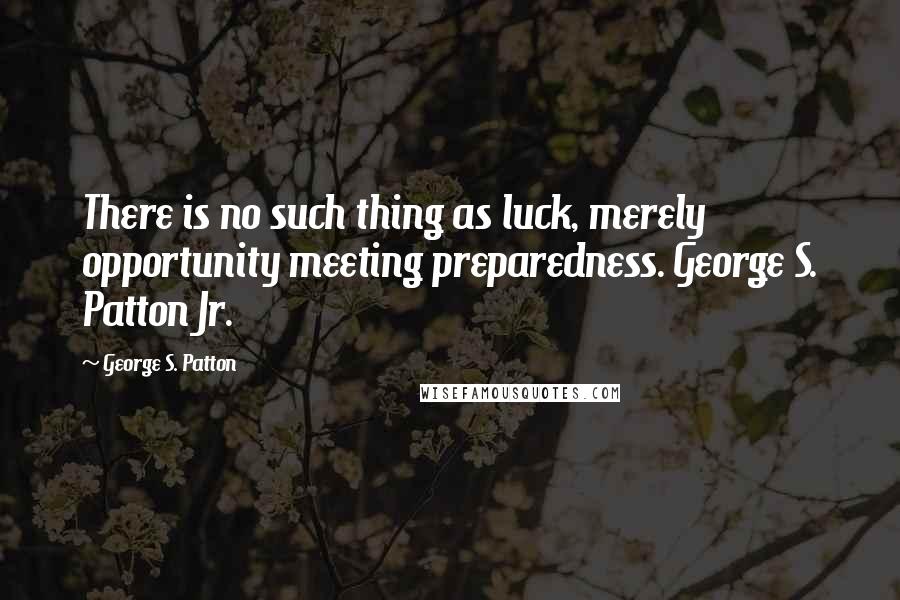 George S. Patton quotes: There is no such thing as luck, merely opportunity meeting preparedness. George S. Patton Jr.