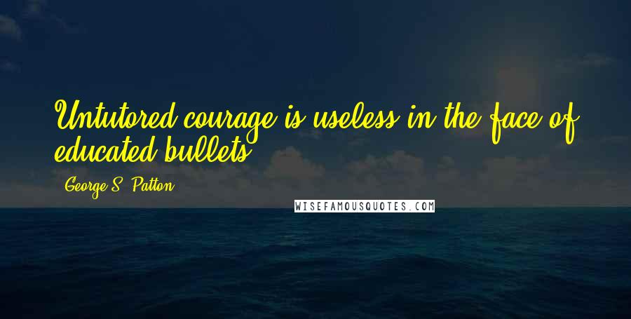 George S. Patton quotes: Untutored courage is useless in the face of educated bullets.