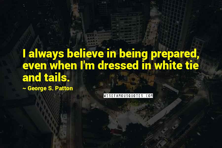 George S. Patton quotes: I always believe in being prepared, even when I'm dressed in white tie and tails.
