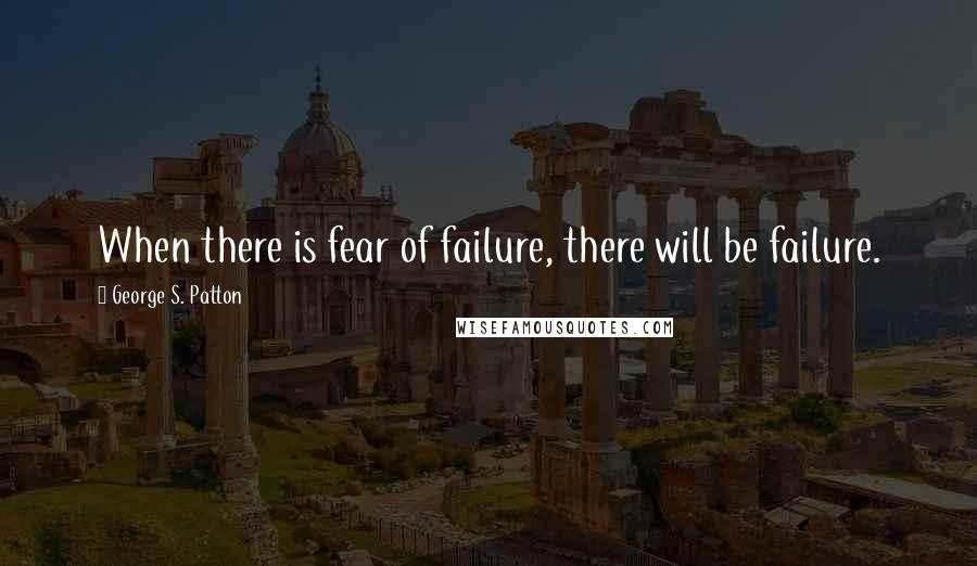 George S. Patton quotes: When there is fear of failure, there will be failure.