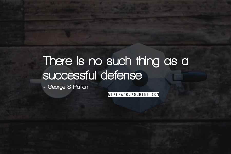 George S. Patton quotes: There is no such thing as a successful defense.