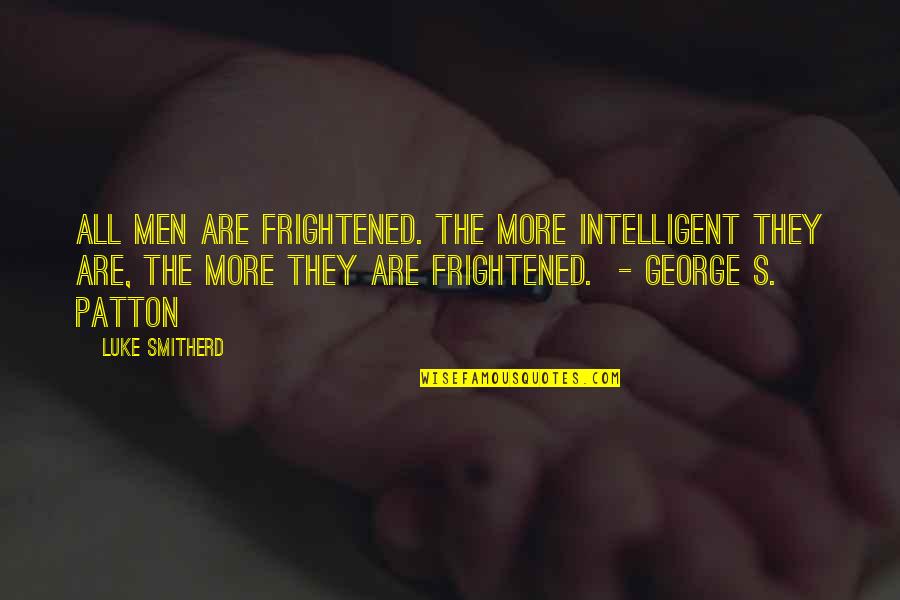 George S Patton Quotes By Luke Smitherd: All men are frightened. The more intelligent they