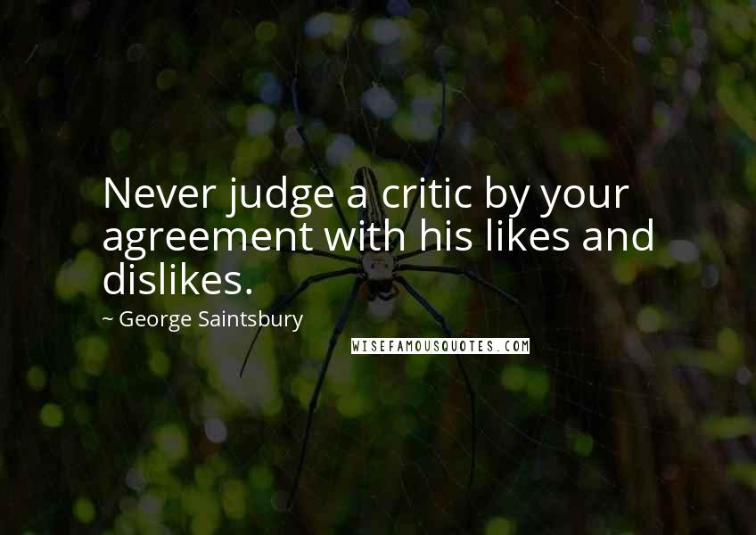 George Saintsbury quotes: Never judge a critic by your agreement with his likes and dislikes.