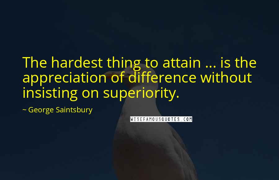 George Saintsbury quotes: The hardest thing to attain ... is the appreciation of difference without insisting on superiority.