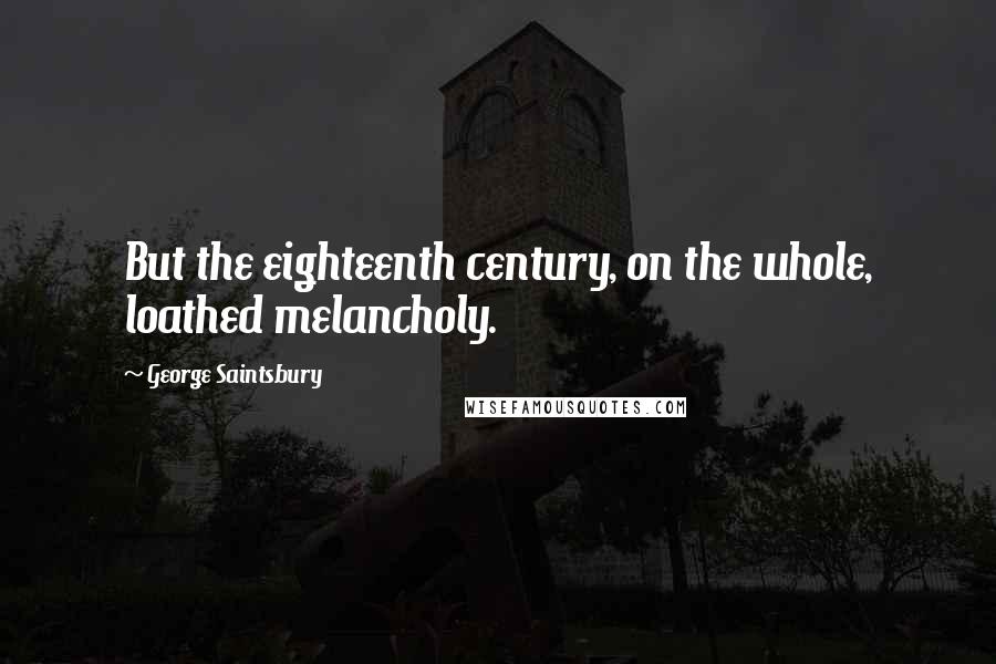 George Saintsbury quotes: But the eighteenth century, on the whole, loathed melancholy.