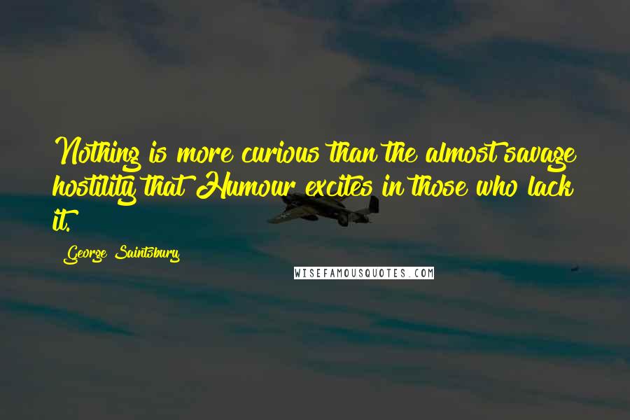 George Saintsbury quotes: Nothing is more curious than the almost savage hostility that Humour excites in those who lack it.