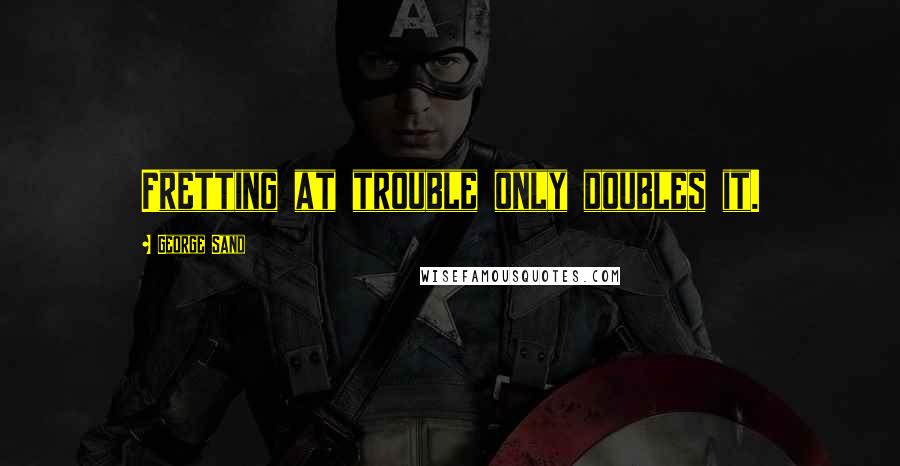 George Sand quotes: Fretting at trouble only doubles it.