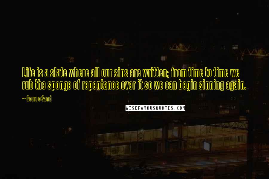 George Sand quotes: Life is a slate where all our sins are written; from time to time we rub the sponge of repentance over it so we can begin sinning again.
