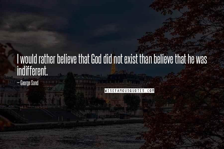 George Sand quotes: I would rather believe that God did not exist than believe that he was indifferent.