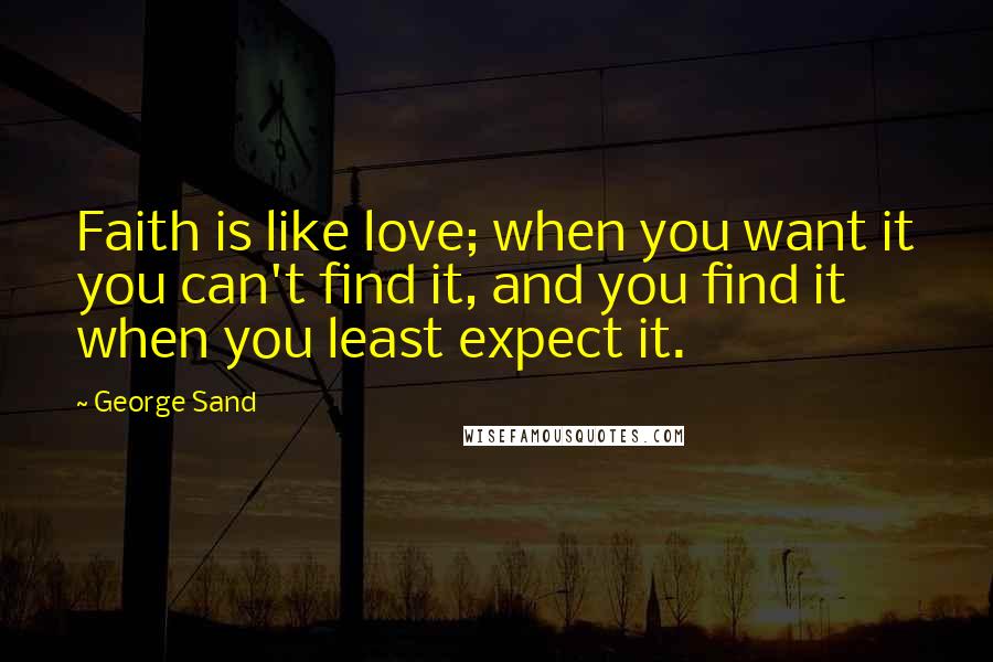 George Sand quotes: Faith is like love; when you want it you can't find it, and you find it when you least expect it.