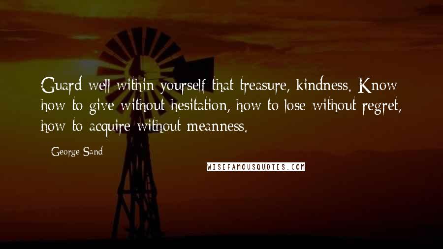 George Sand quotes: Guard well within yourself that treasure, kindness. Know how to give without hesitation, how to lose without regret, how to acquire without meanness.