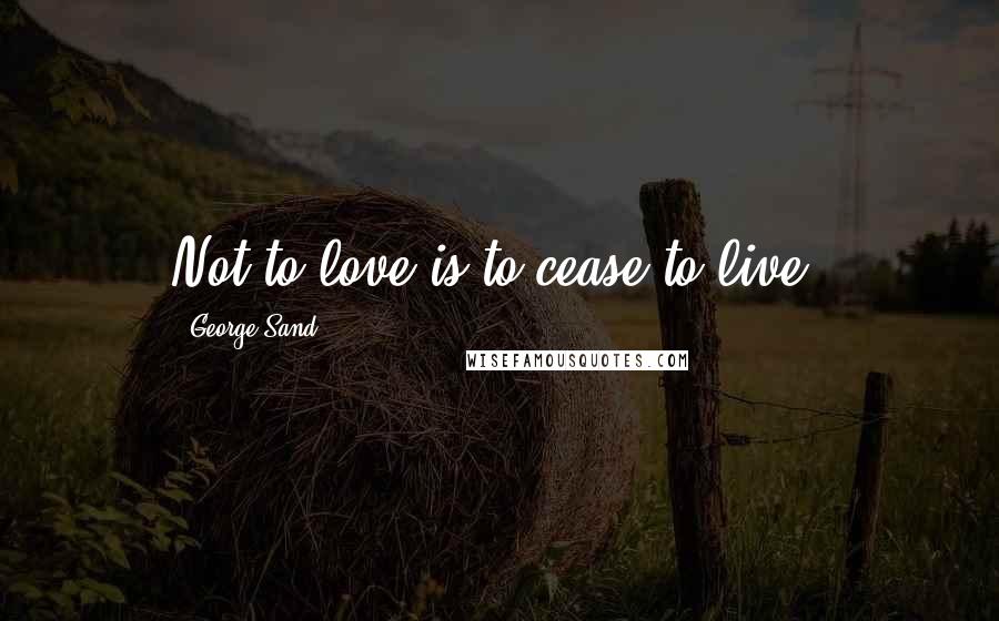 George Sand quotes: Not to love is to cease to live.