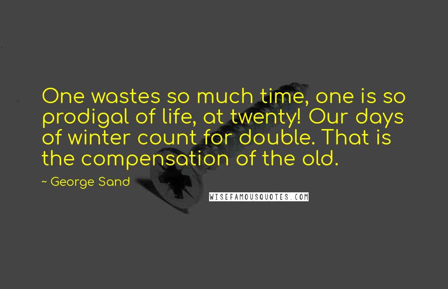 George Sand quotes: One wastes so much time, one is so prodigal of life, at twenty! Our days of winter count for double. That is the compensation of the old. George Sand quotes: One wastes so much time, one is so prodigal of life, at twenty! Our days of winter count for double. That is the compensation of the old.