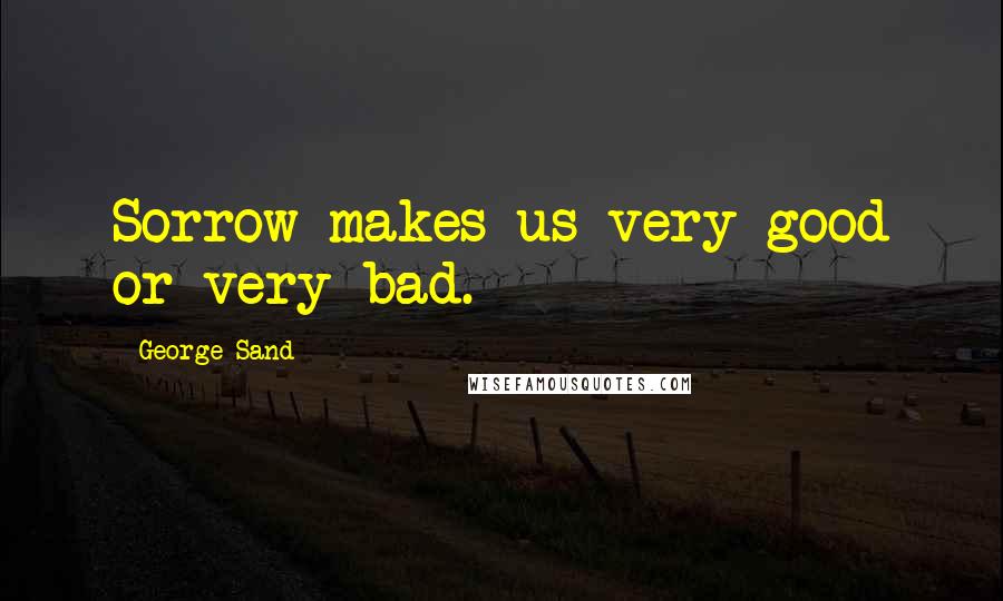 George Sand quotes: Sorrow makes us very good or very bad.