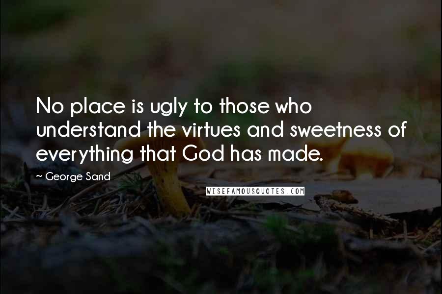 George Sand quotes: No place is ugly to those who understand the virtues and sweetness of everything that God has made.