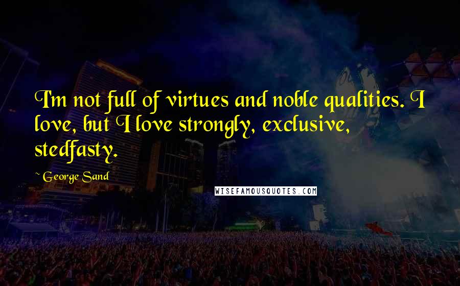 George Sand quotes: I'm not full of virtues and noble qualities. I love, but I love strongly, exclusive, stedfasty.