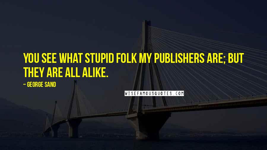 George Sand quotes: You see what stupid folk my publishers are; but they are all alike.