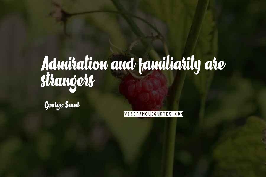 George Sand quotes: Admiration and familiarity are strangers.