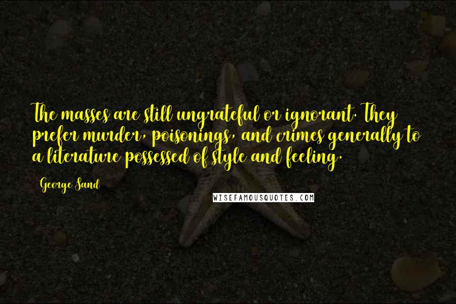 George Sand quotes: The masses are still ungrateful or ignorant. They prefer murder, poisonings, and crimes generally to a literature possessed of style and feeling. George Sand quotes: The masses are still ungrateful or ignorant. They prefer murder, poisonings, and crimes generally to a literature possessed of style and feeling.
