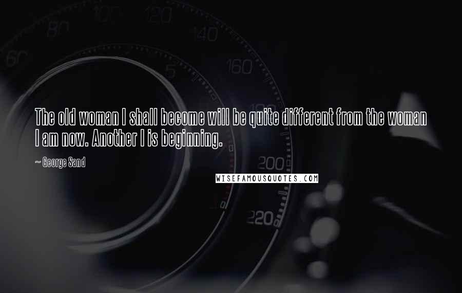 George Sand quotes: The old woman I shall become will be quite different from the woman I am now. Another I is beginning. George Sand quotes: The old woman I shall become will be quite different from the woman I am now. Another I is beginning.