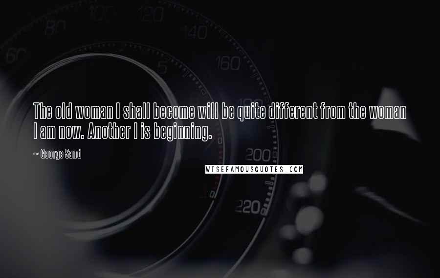 George Sand quotes: The old woman I shall become will be quite different from the woman I am now. Another I is beginning.