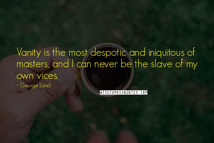 George Sand quotes: Vanity is the most despotic and iniquitous of masters, and I can never be the slave of my own vices.
