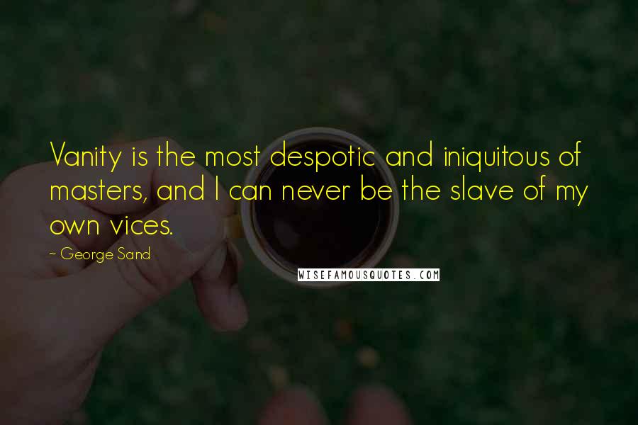 George Sand quotes: Vanity is the most despotic and iniquitous of masters, and I can never be the slave of my own vices. George Sand quotes: Vanity is the most despotic and iniquitous of masters, and I can never be the slave of my own vices.