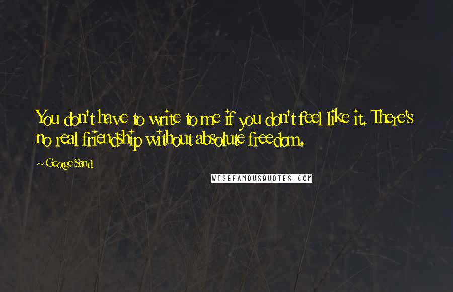 George Sand quotes: You don't have to write to me if you don't feel like it. There's no real friendship without absolute freedom. George Sand quotes: You don't have to write to me if you don't feel like it. There's no real friendship without absolute freedom.