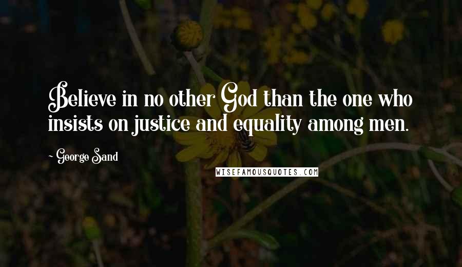 George Sand quotes: Believe in no other God than the one who insists on justice and equality among men.