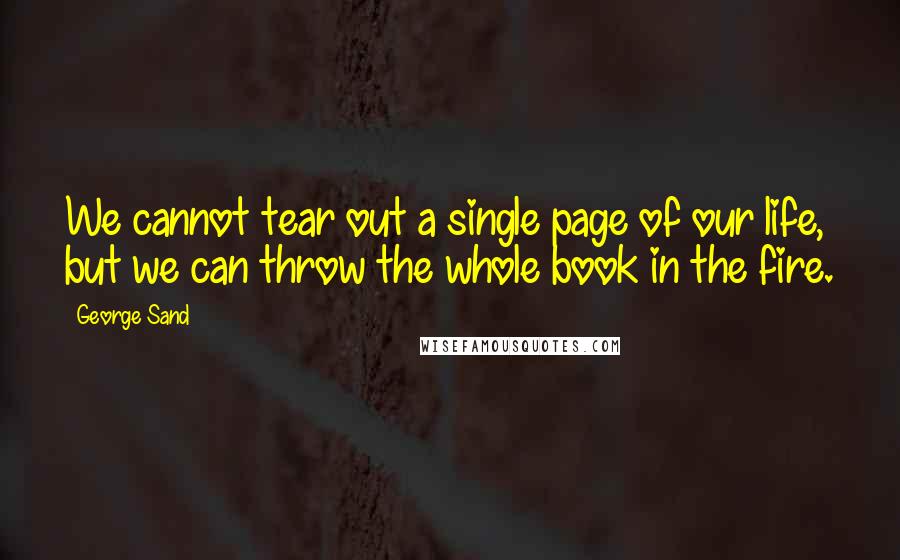 George Sand quotes: We cannot tear out a single page of our life, but we can throw the whole book in the fire.