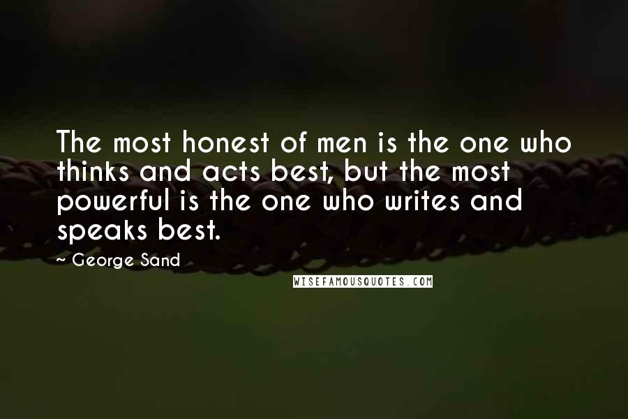George Sand quotes: The most honest of men is the one who thinks and acts best, but the most powerful is the one who writes and speaks best. George Sand quotes: The most honest of men is the one who thinks and acts best, but the most powerful is the one who writes and speaks best.