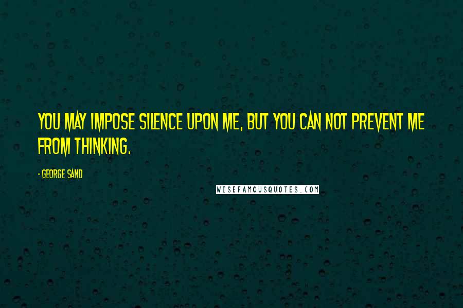 George Sand quotes: You may impose silence upon me, but you can not prevent me from thinking.