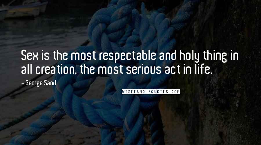 George Sand quotes: Sex is the most respectable and holy thing in all creation, the most serious act in life.