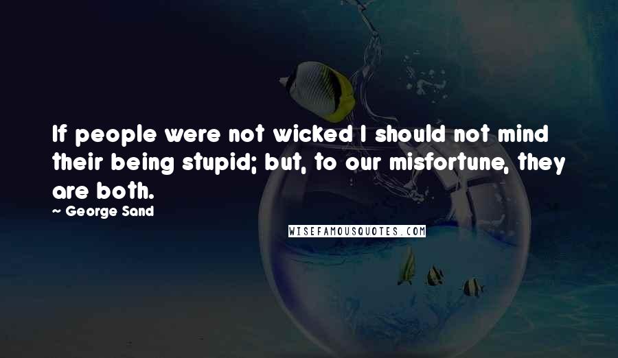 George Sand quotes: If people were not wicked I should not mind their being stupid; but, to our misfortune, they are both. George Sand quotes: If people were not wicked I should not mind their being stupid; but, to our misfortune, they are both.