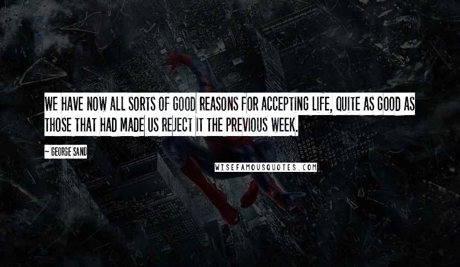George Sand quotes: We have now all sorts of good reasons for accepting life, quite as good as those that had made us reject it the previous week. George Sand quotes: We have now all sorts of good reasons for accepting life, quite as good as those that had made us reject it the previous week.
